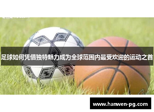 足球如何凭借独特魅力成为全球范围内最受欢迎的运动之首