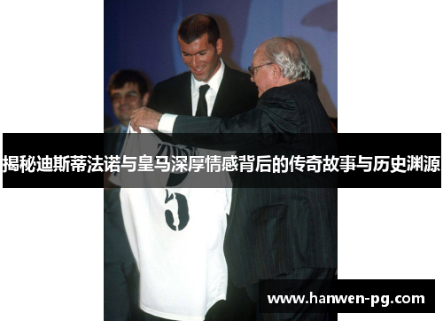 揭秘迪斯蒂法诺与皇马深厚情感背后的传奇故事与历史渊源