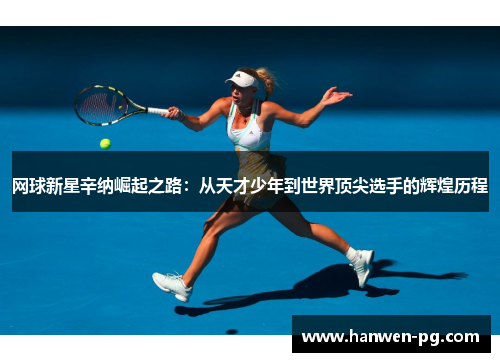 网球新星辛纳崛起之路：从天才少年到世界顶尖选手的辉煌历程