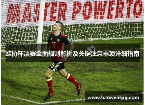 欧协杯决赛全面规则解析及关键注意事项详细指南