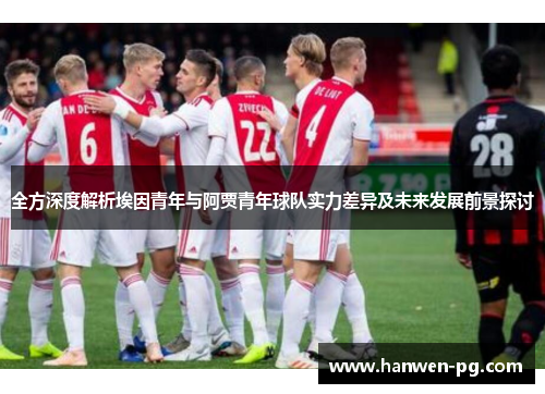 全方深度解析埃因青年与阿贾青年球队实力差异及未来发展前景探讨