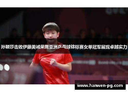 孙颖莎击败伊藤美诚荣膺亚洲乒乓球锦标赛女单冠军展现卓越实力