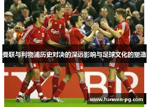 曼联与利物浦历史对决的深远影响与足球文化的塑造