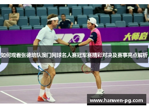 如何观看张德培队澳门网球名人赛冠军赛精彩对决及赛事亮点解析