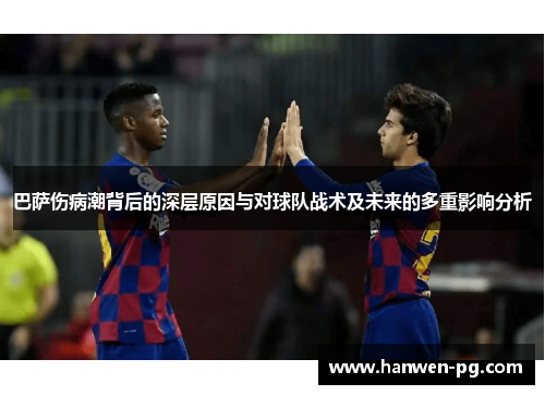 巴萨伤病潮背后的深层原因与对球队战术及未来的多重影响分析