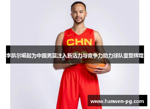 李凯尔崛起为中国男篮注入新活力与竞争力助力球队重塑辉煌