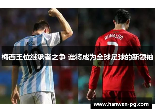 梅西王位继承者之争 谁将成为全球足球的新领袖