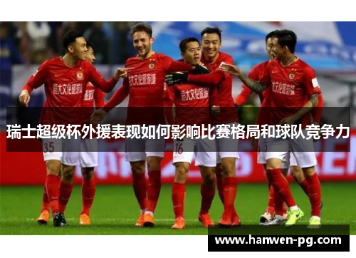瑞士超级杯外援表现如何影响比赛格局和球队竞争力