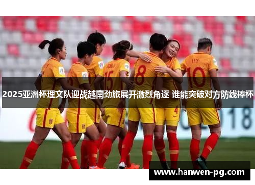 2025亚洲杯理文队迎战越南劲旅展开激烈角逐 谁能突破对方防线捧杯
