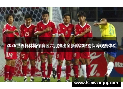 2026世界杯休斯顿赛区六月推出全新降温喷雾保障观赛体验