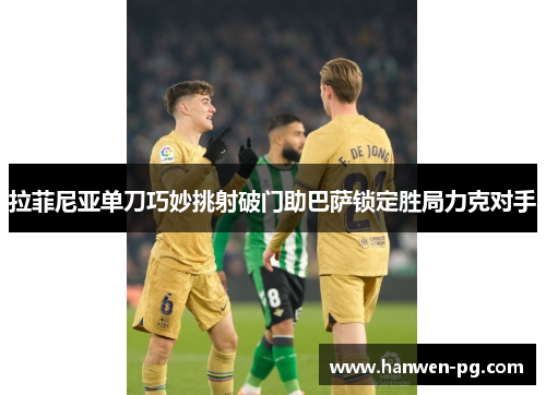 拉菲尼亚单刀巧妙挑射破门助巴萨锁定胜局力克对手