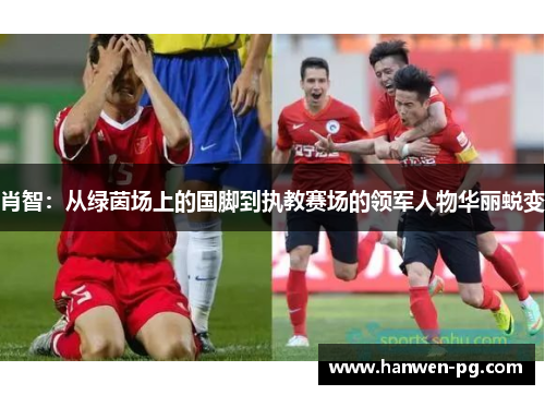 肖智：从绿茵场上的国脚到执教赛场的领军人物华丽蜕变
