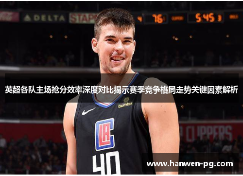 英超各队主场抢分效率深度对比揭示赛季竞争格局走势关键因素解析