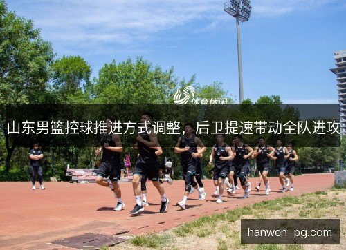 山东男篮控球推进方式调整，后卫提速带动全队进攻