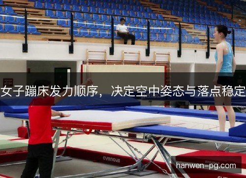 女子蹦床发力顺序，决定空中姿态与落点稳定