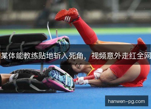 某体能教练贴地斩入死角，视频意外走红全网